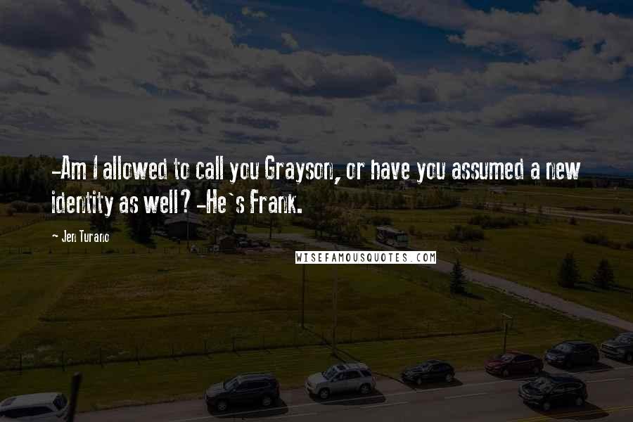 Jen Turano Quotes: -Am I allowed to call you Grayson, or have you assumed a new identity as well?-He's Frank.