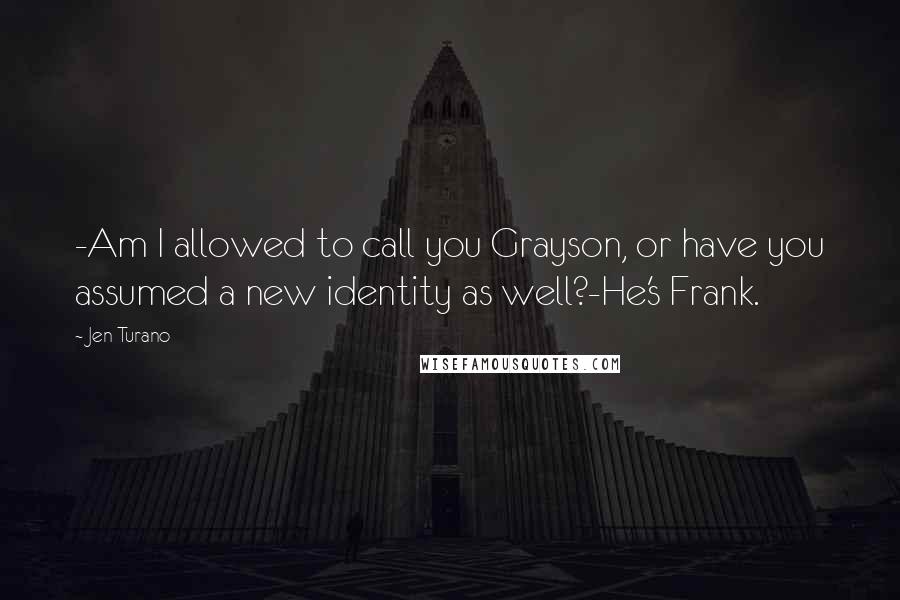 Jen Turano Quotes: -Am I allowed to call you Grayson, or have you assumed a new identity as well?-He's Frank.