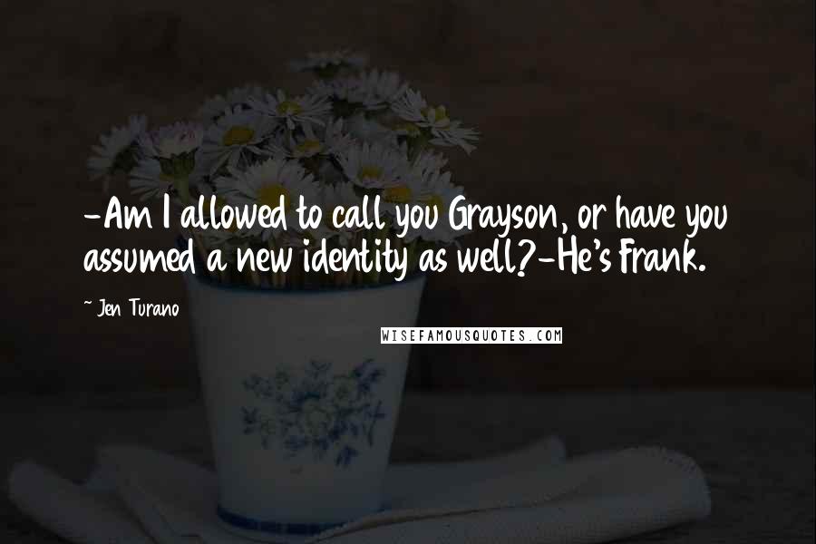 Jen Turano Quotes: -Am I allowed to call you Grayson, or have you assumed a new identity as well?-He's Frank.