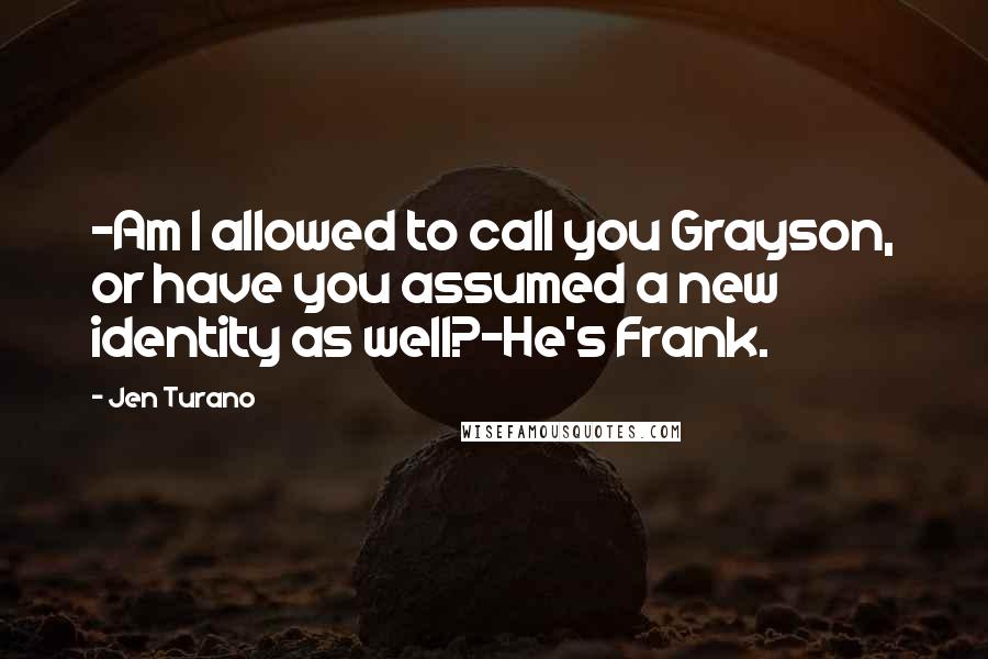 Jen Turano Quotes: -Am I allowed to call you Grayson, or have you assumed a new identity as well?-He's Frank.