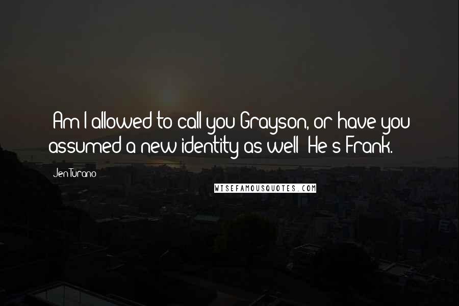 Jen Turano Quotes: -Am I allowed to call you Grayson, or have you assumed a new identity as well?-He's Frank.