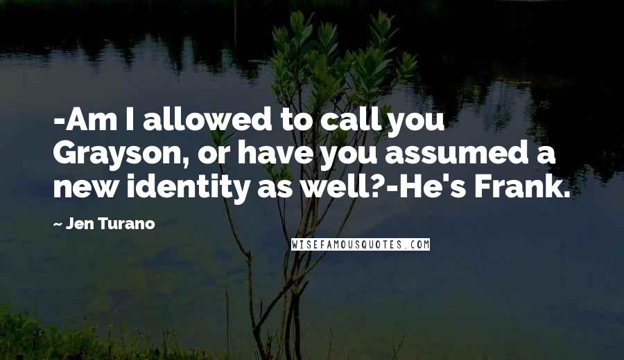 Jen Turano Quotes: -Am I allowed to call you Grayson, or have you assumed a new identity as well?-He's Frank.