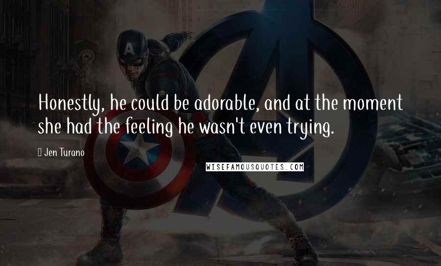Jen Turano Quotes: Honestly, he could be adorable, and at the moment she had the feeling he wasn't even trying.