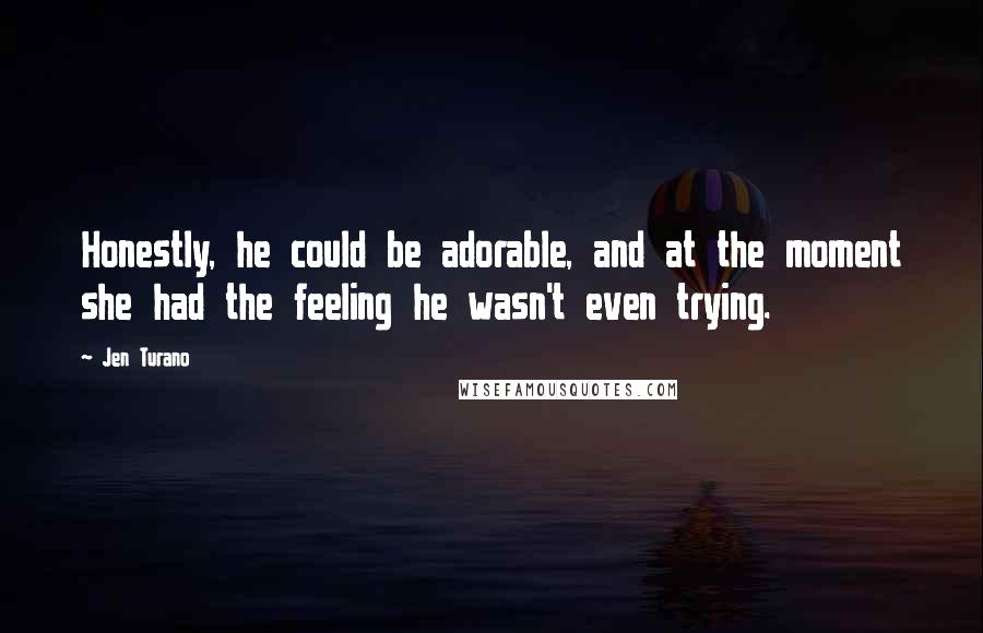 Jen Turano Quotes: Honestly, he could be adorable, and at the moment she had the feeling he wasn't even trying.