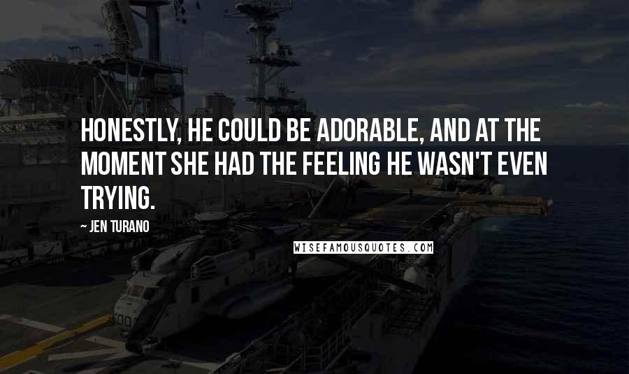 Jen Turano Quotes: Honestly, he could be adorable, and at the moment she had the feeling he wasn't even trying.