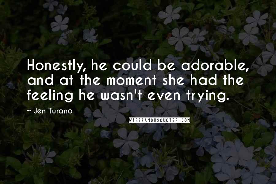 Jen Turano Quotes: Honestly, he could be adorable, and at the moment she had the feeling he wasn't even trying.