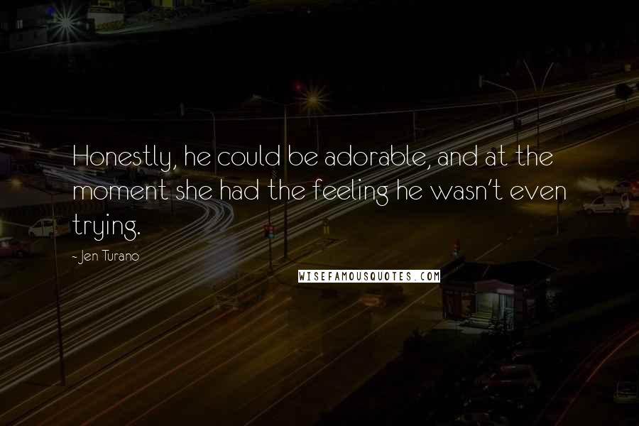 Jen Turano Quotes: Honestly, he could be adorable, and at the moment she had the feeling he wasn't even trying.