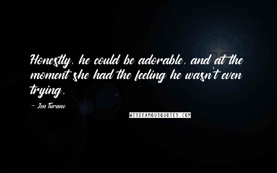 Jen Turano Quotes: Honestly, he could be adorable, and at the moment she had the feeling he wasn't even trying.