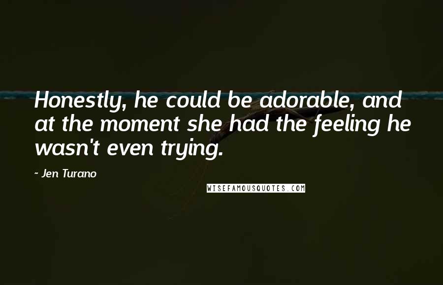 Jen Turano Quotes: Honestly, he could be adorable, and at the moment she had the feeling he wasn't even trying.