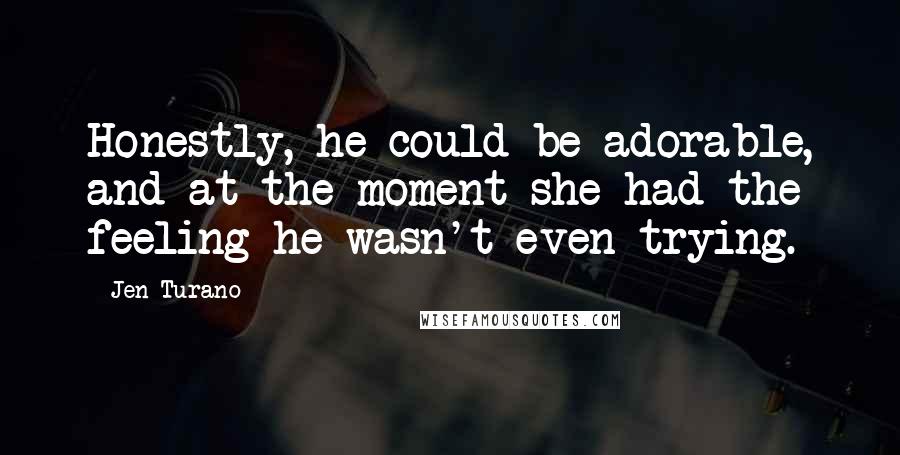 Jen Turano Quotes: Honestly, he could be adorable, and at the moment she had the feeling he wasn't even trying.