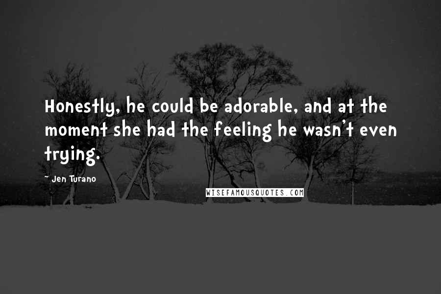 Jen Turano Quotes: Honestly, he could be adorable, and at the moment she had the feeling he wasn't even trying.