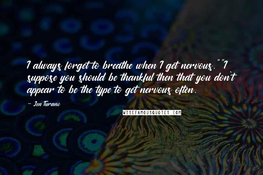 Jen Turano Quotes: I always forget to breathe when I get nervous.""I suppose you should be thankful then that you don't appear to be the type to get nervous often.
