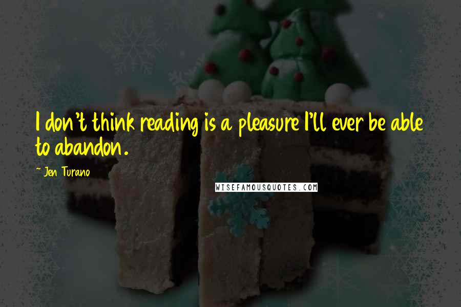 Jen Turano Quotes: I don't think reading is a pleasure I'll ever be able to abandon.