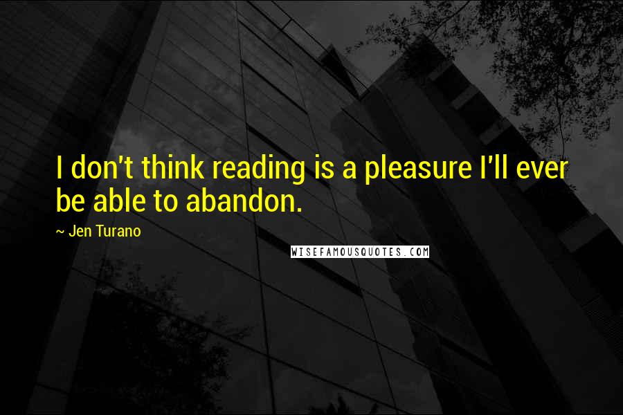 Jen Turano Quotes: I don't think reading is a pleasure I'll ever be able to abandon.