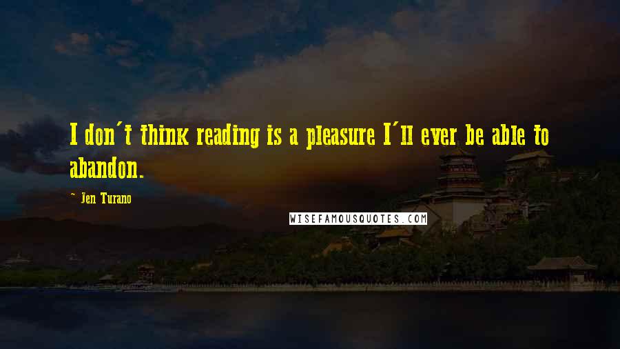 Jen Turano Quotes: I don't think reading is a pleasure I'll ever be able to abandon.