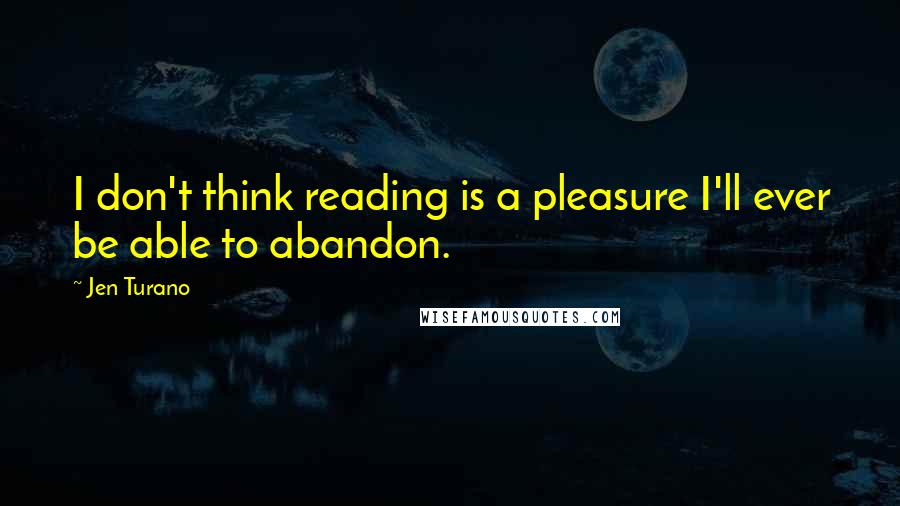 Jen Turano Quotes: I don't think reading is a pleasure I'll ever be able to abandon.