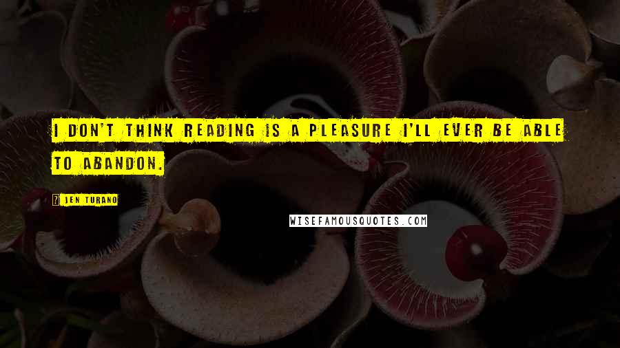 Jen Turano Quotes: I don't think reading is a pleasure I'll ever be able to abandon.