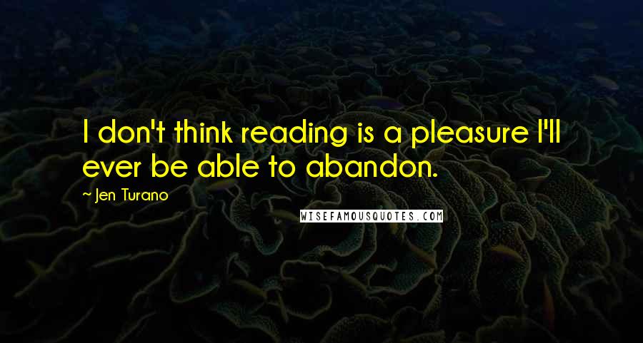 Jen Turano Quotes: I don't think reading is a pleasure I'll ever be able to abandon.
