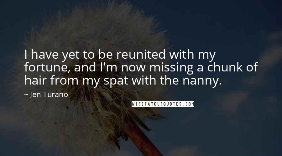 Jen Turano Quotes: I have yet to be reunited with my fortune, and I'm now missing a chunk of hair from my spat with the nanny.