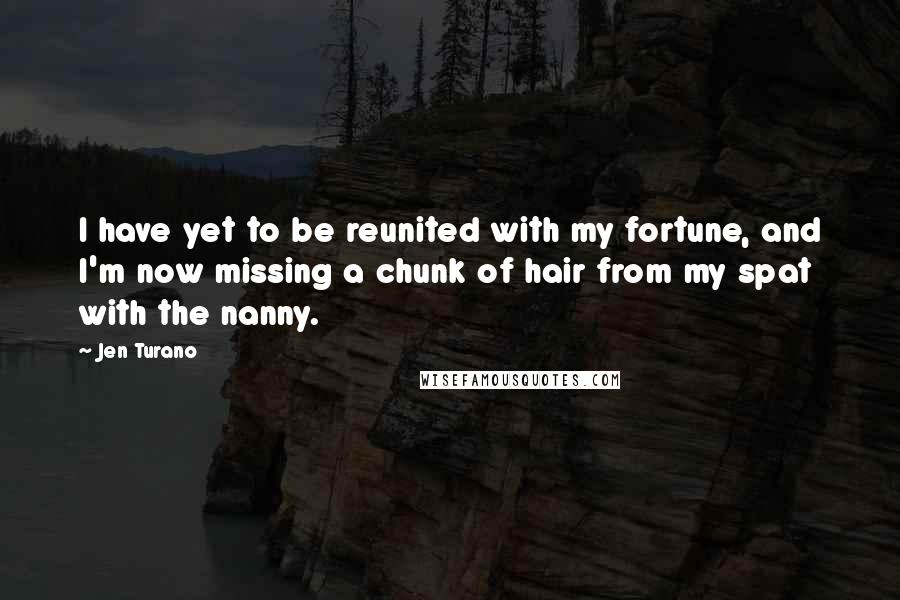 Jen Turano Quotes: I have yet to be reunited with my fortune, and I'm now missing a chunk of hair from my spat with the nanny.