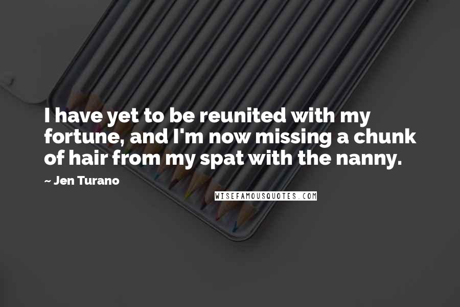 Jen Turano Quotes: I have yet to be reunited with my fortune, and I'm now missing a chunk of hair from my spat with the nanny.