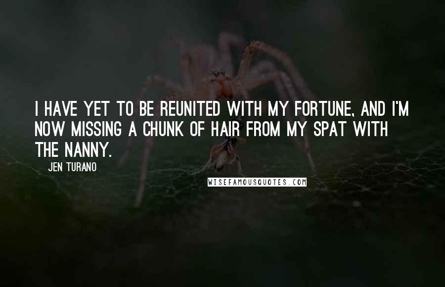 Jen Turano Quotes: I have yet to be reunited with my fortune, and I'm now missing a chunk of hair from my spat with the nanny.