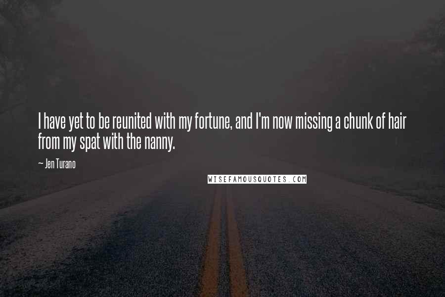 Jen Turano Quotes: I have yet to be reunited with my fortune, and I'm now missing a chunk of hair from my spat with the nanny.