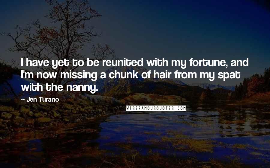 Jen Turano Quotes: I have yet to be reunited with my fortune, and I'm now missing a chunk of hair from my spat with the nanny.