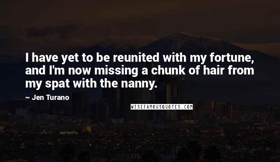 Jen Turano Quotes: I have yet to be reunited with my fortune, and I'm now missing a chunk of hair from my spat with the nanny.