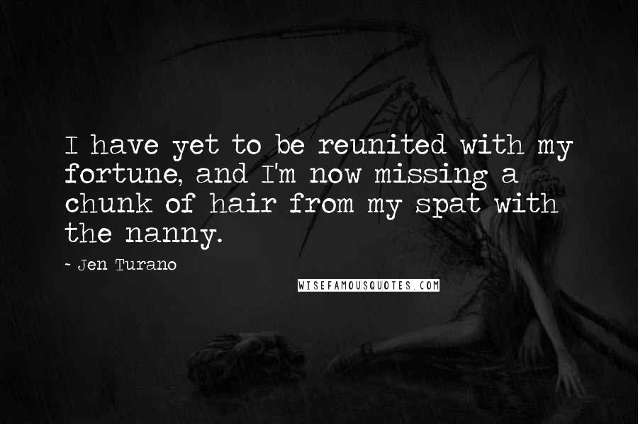 Jen Turano Quotes: I have yet to be reunited with my fortune, and I'm now missing a chunk of hair from my spat with the nanny.