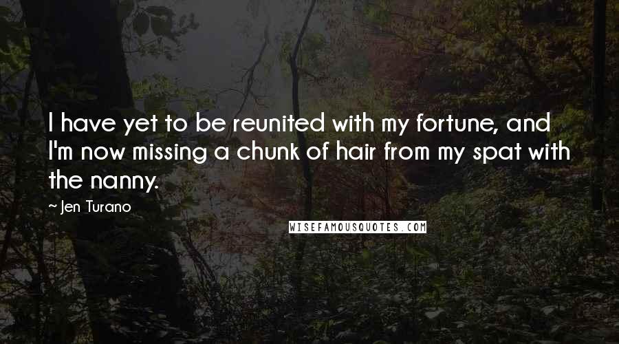 Jen Turano Quotes: I have yet to be reunited with my fortune, and I'm now missing a chunk of hair from my spat with the nanny.