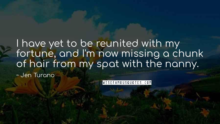 Jen Turano Quotes: I have yet to be reunited with my fortune, and I'm now missing a chunk of hair from my spat with the nanny.