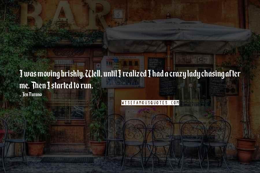 Jen Turano Quotes: I was moving briskly. Well, until I realized I had a crazy lady chasing after me. Then I started to run.