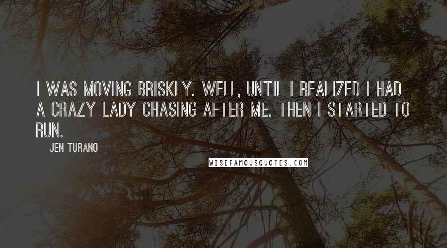 Jen Turano Quotes: I was moving briskly. Well, until I realized I had a crazy lady chasing after me. Then I started to run.