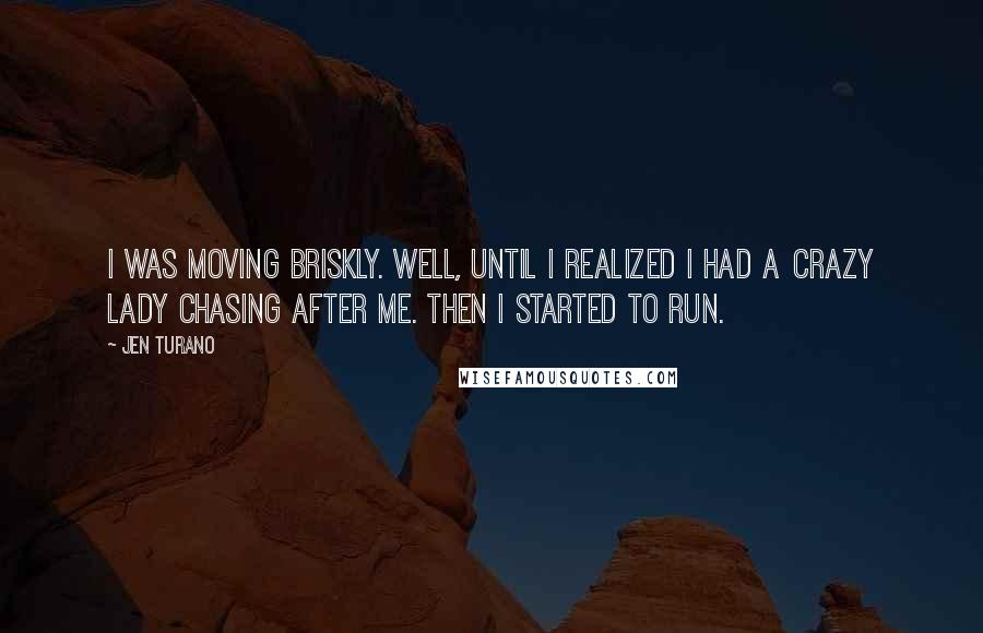 Jen Turano Quotes: I was moving briskly. Well, until I realized I had a crazy lady chasing after me. Then I started to run.