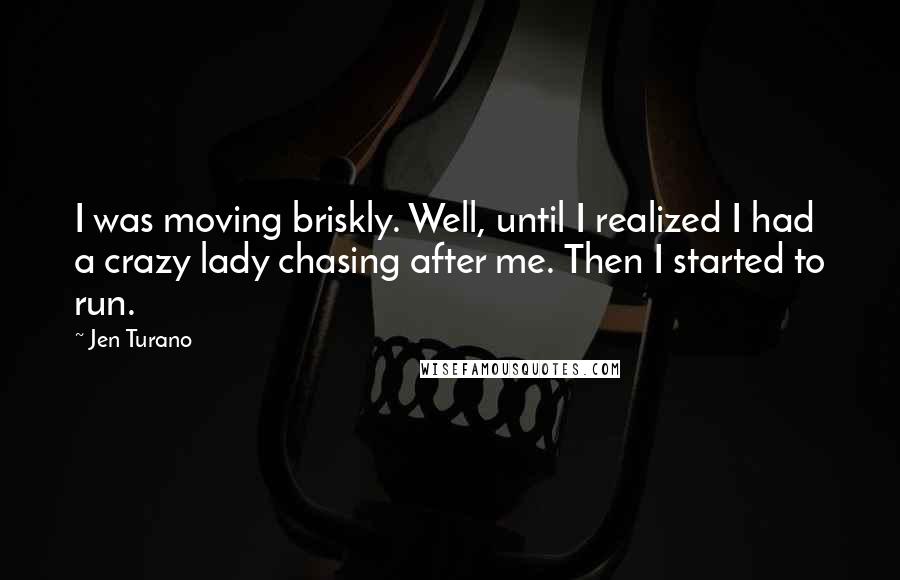 Jen Turano Quotes: I was moving briskly. Well, until I realized I had a crazy lady chasing after me. Then I started to run.