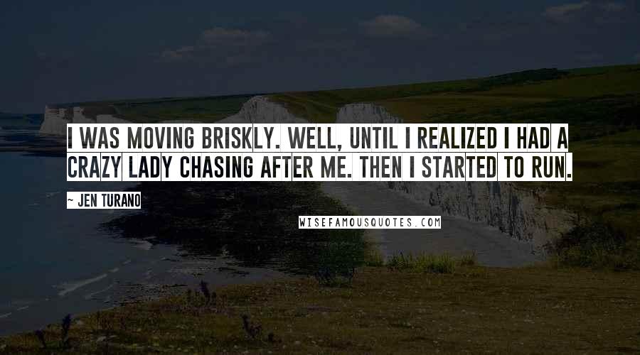 Jen Turano Quotes: I was moving briskly. Well, until I realized I had a crazy lady chasing after me. Then I started to run.