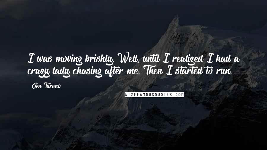 Jen Turano Quotes: I was moving briskly. Well, until I realized I had a crazy lady chasing after me. Then I started to run.