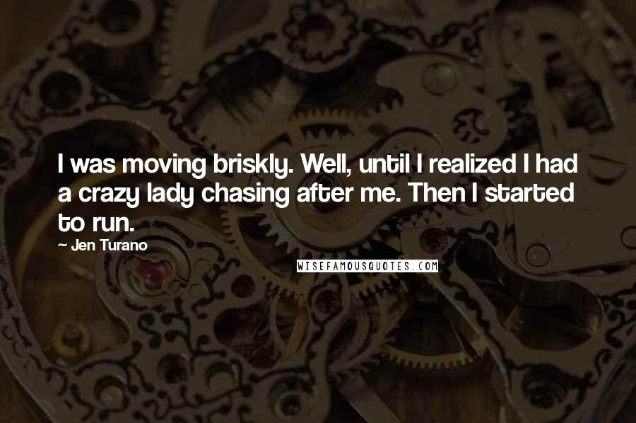 Jen Turano Quotes: I was moving briskly. Well, until I realized I had a crazy lady chasing after me. Then I started to run.