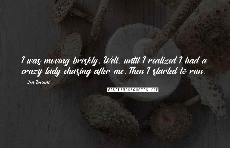 Jen Turano Quotes: I was moving briskly. Well, until I realized I had a crazy lady chasing after me. Then I started to run.