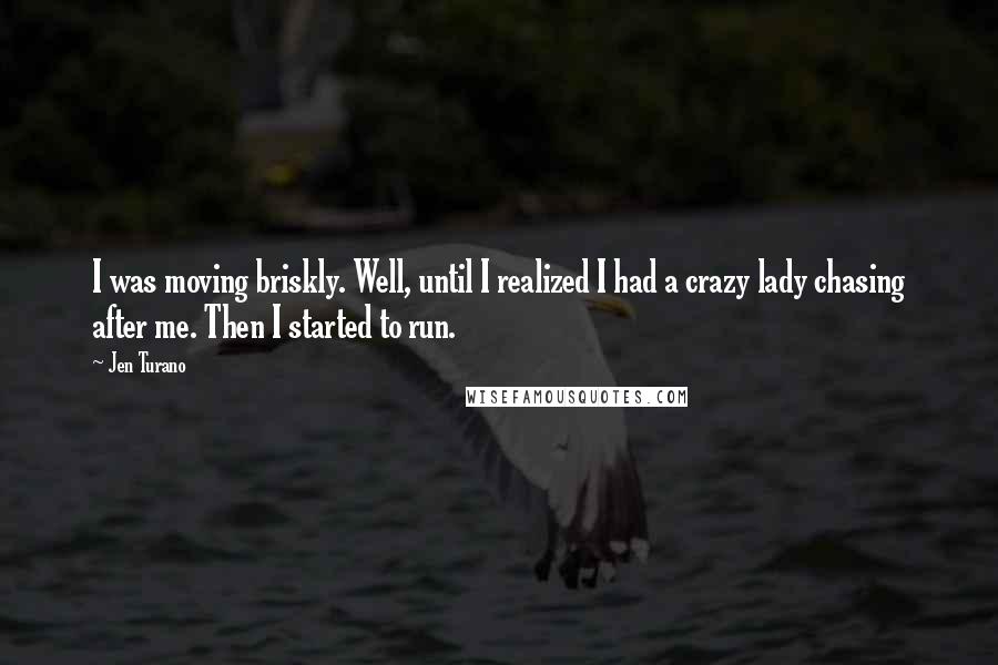 Jen Turano Quotes: I was moving briskly. Well, until I realized I had a crazy lady chasing after me. Then I started to run.