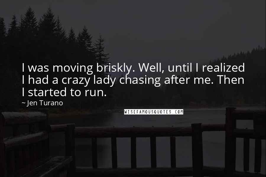 Jen Turano Quotes: I was moving briskly. Well, until I realized I had a crazy lady chasing after me. Then I started to run.
