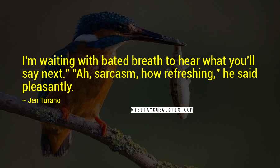 Jen Turano Quotes: I'm waiting with bated breath to hear what you'll say next." "Ah, sarcasm, how refreshing," he said pleasantly.