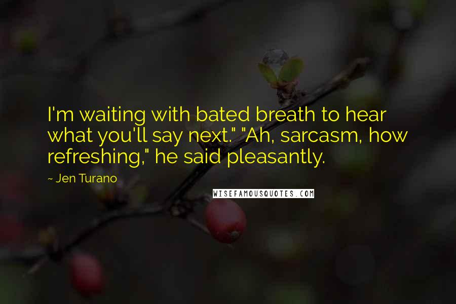 Jen Turano Quotes: I'm waiting with bated breath to hear what you'll say next." "Ah, sarcasm, how refreshing," he said pleasantly.