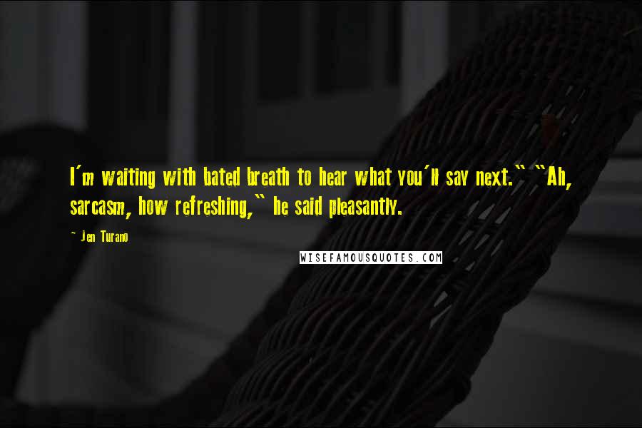 Jen Turano Quotes: I'm waiting with bated breath to hear what you'll say next." "Ah, sarcasm, how refreshing," he said pleasantly.