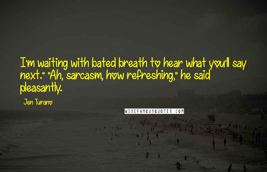 Jen Turano Quotes: I'm waiting with bated breath to hear what you'll say next." "Ah, sarcasm, how refreshing," he said pleasantly.