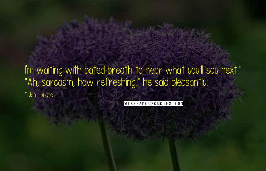 Jen Turano Quotes: I'm waiting with bated breath to hear what you'll say next." "Ah, sarcasm, how refreshing," he said pleasantly.