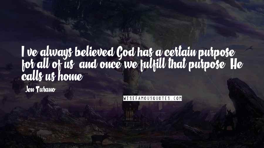 Jen Turano Quotes: I've always believed God has a certain purpose for all of us, and once we fulfill that purpose, He calls us home.