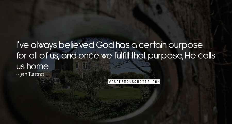 Jen Turano Quotes: I've always believed God has a certain purpose for all of us, and once we fulfill that purpose, He calls us home.