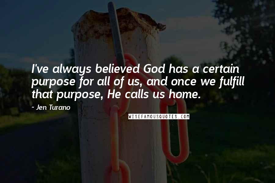 Jen Turano Quotes: I've always believed God has a certain purpose for all of us, and once we fulfill that purpose, He calls us home.